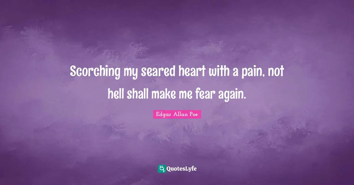 Scorching my seared heart with a pain, not hell shall make me fear again.
