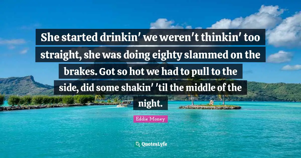 She started drinkin' we weren't thinkin' too straight, she was doing eighty slammed on the brakes. Got so hot we had to pull to the side, did some shakin' 'til the middle of the night.