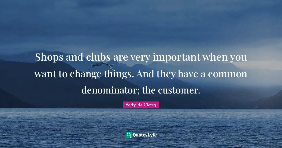 Shops and clubs are very important when you want to change things. And they have a common denominator; the customer.