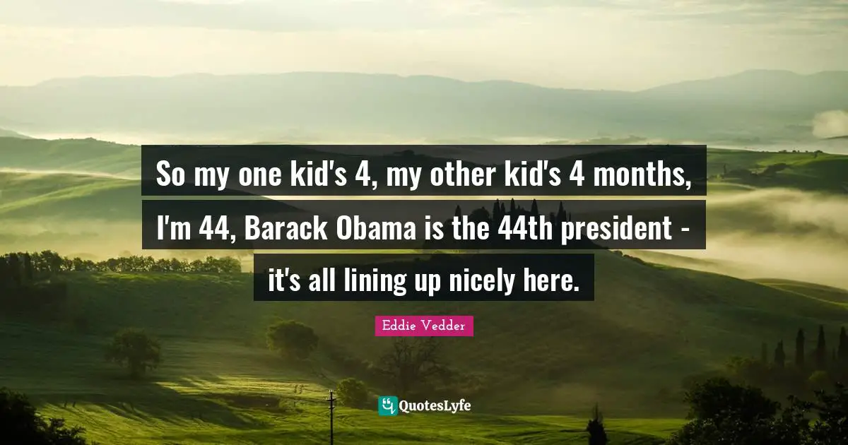 So my one kid's 4, my other kid's 4 months, I'm 44, Barack Obama is the 44th president - it's all lining up nicely here.