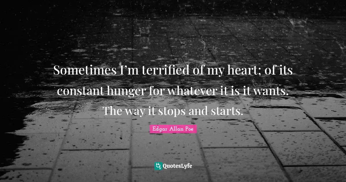 Terrified Quotes: "Sometimes I’m terrified of my heart; of its constant hunger for whatever it is it wants. The way it stops and starts."