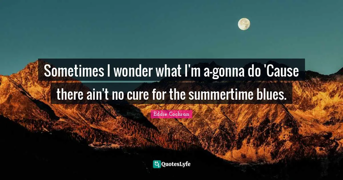 Sometimes I wonder what I'm a-gonna do 'Cause there ain't no cure for the summertime blues.