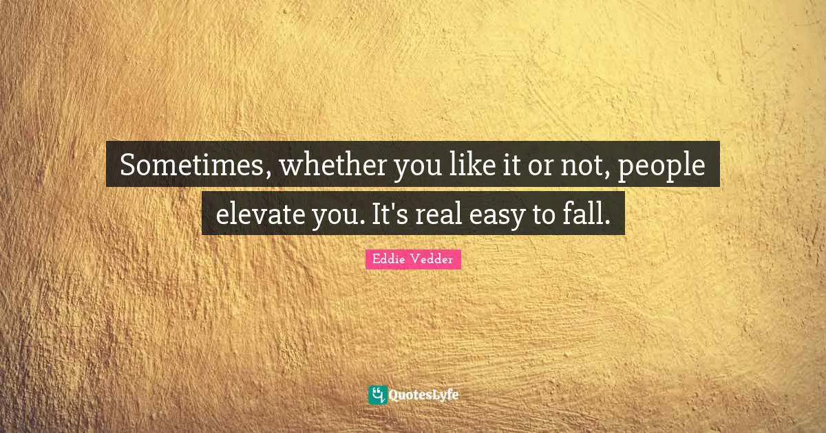 Eddie Vedder Quotes: "Sometimes, whether you like it or not, people elevate you. It's real easy to fall."