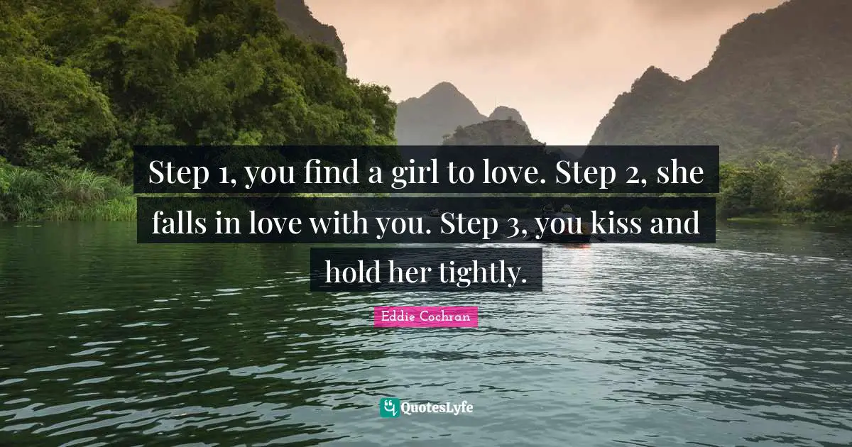 Step 1, you find a girl to love. Step 2, she falls in love with you. Step 3, you kiss and hold her tightly.