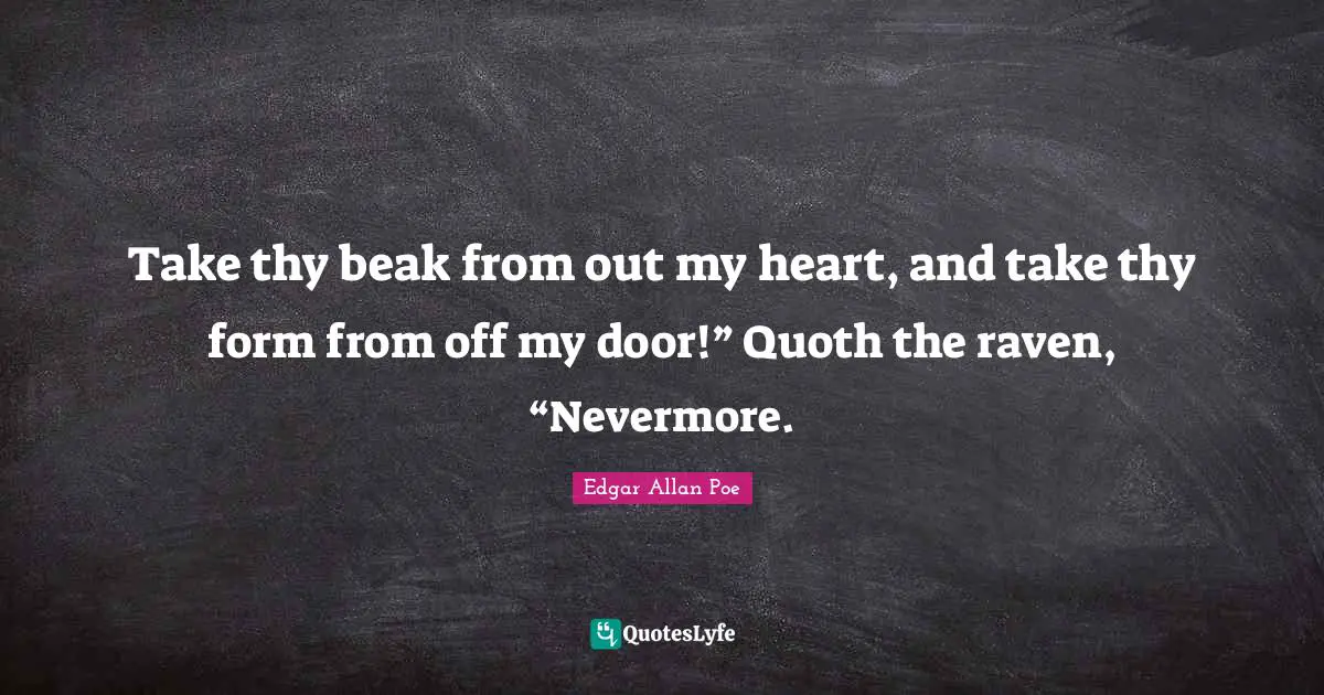 Take thy beak from out my heart, and take thy form from off my door!” Quoth the raven, “Nevermore.