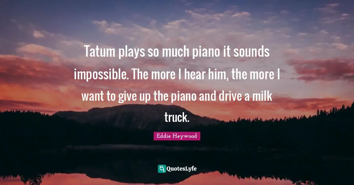 Tatum plays so much piano it sounds impossible. The more I hear him, the more I want to give up the piano and drive a milk truck.