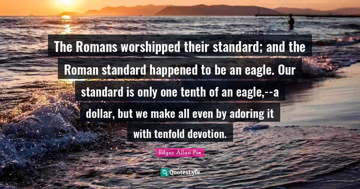 The Romans worshipped their standard; and the Roman standard happened to be an eagle. Our standard is only one tenth of an eagle,--a dollar, but we make all even by adoring it with tenfold devotion.