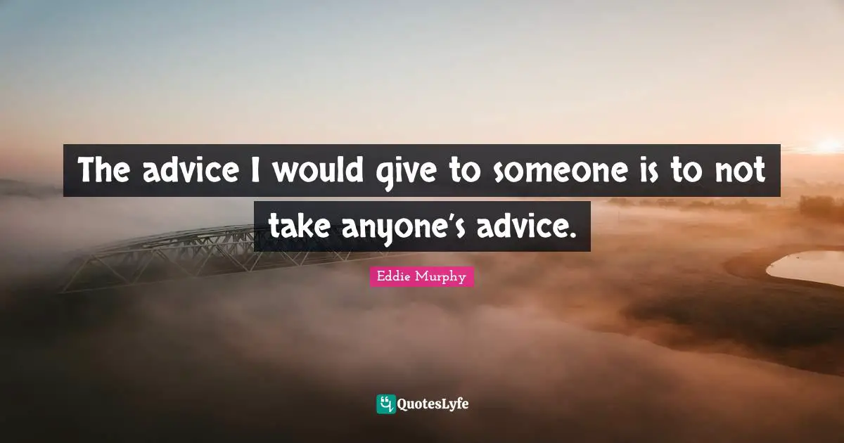 Giving Advice Quotes: "The advice I would give to someone is to not take anyone’s advice."
