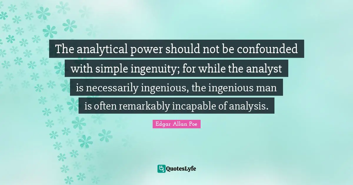 The analytical power should not be confounded with simple ingenuity; for while the analyst is necessarily ingenious, the ingenious man is often remarkably incapable of analysis.