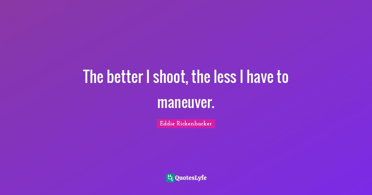The better I shoot, the less I have to maneuver.