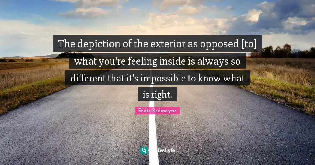 The depiction of the exterior as opposed [to] what you're feeling inside is always so different that it's impossible to know what is right.