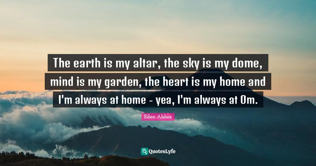 Eden Ahbez Quotes: "The earth is my altar, the sky is my dome, mind is my garden, the heart is my home and I'm always at home - yea, I'm always at Om."