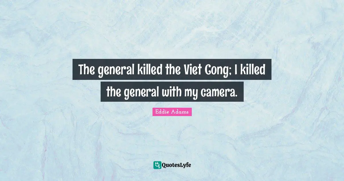 The general killed the Viet Cong; I killed the general with my camera.