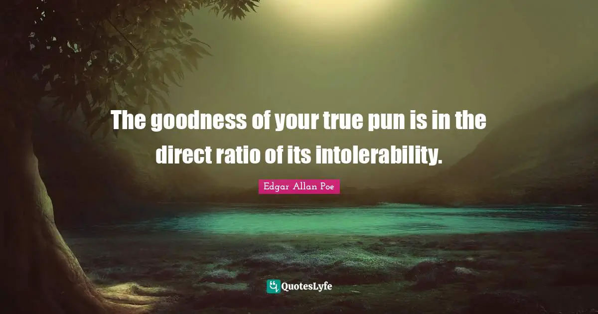 The goodness of your true pun is in the direct ratio of its intolerability.
