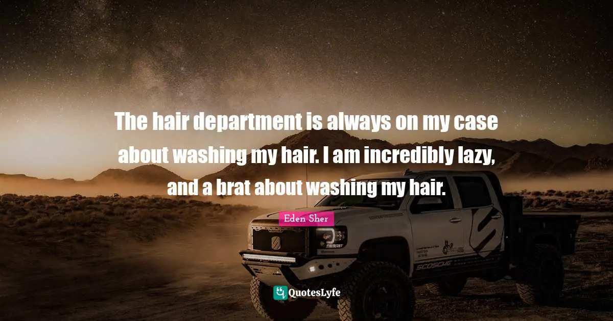The hair department is always on my case about washing my hair. I am incredibly lazy, and a brat about washing my hair.