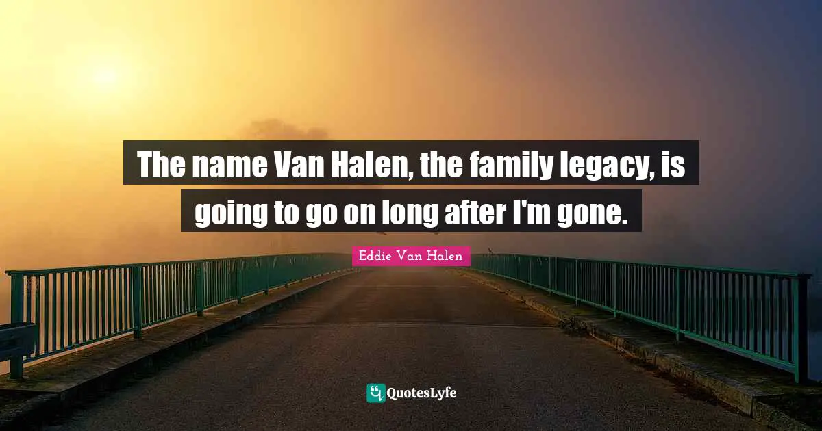 Eddie Van Halen Quotes: "The name Van Halen, the family legacy, is going to go on long after I'm gone."