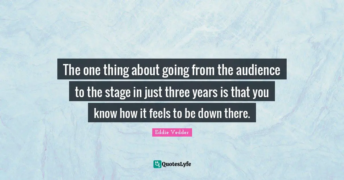 Eddie Vedder Quotes: "The one thing about going from the audience to the stage in just three years is that you know how it feels to be down there."