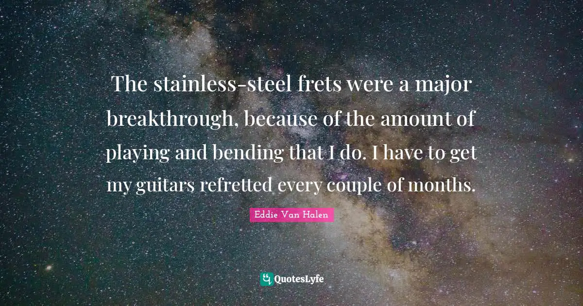 Bending Quotes: "The stainless-steel frets were a major breakthrough, because of the amount of playing and bending that I do. I have to get my guitars refretted every couple of months."