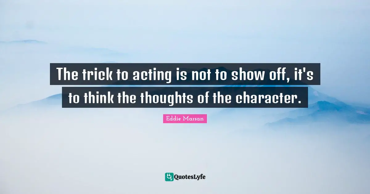 The trick to acting is not to show off, it's to think the thoughts of the character.