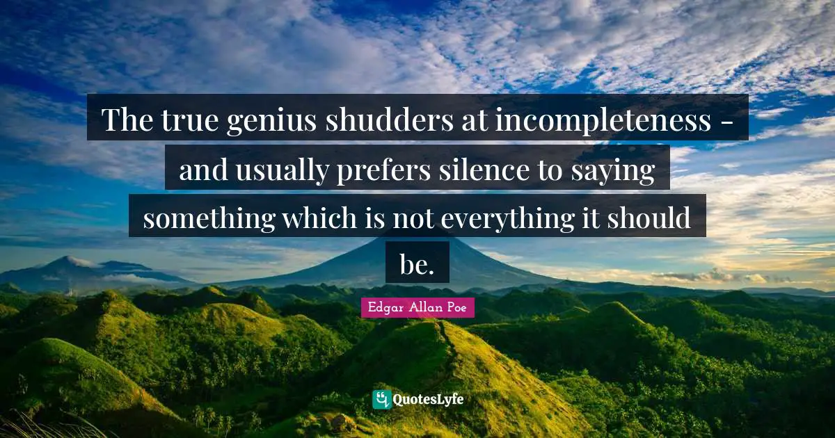 The true genius shudders at incompleteness - and usually prefers silence to saying something which is not everything it should be.