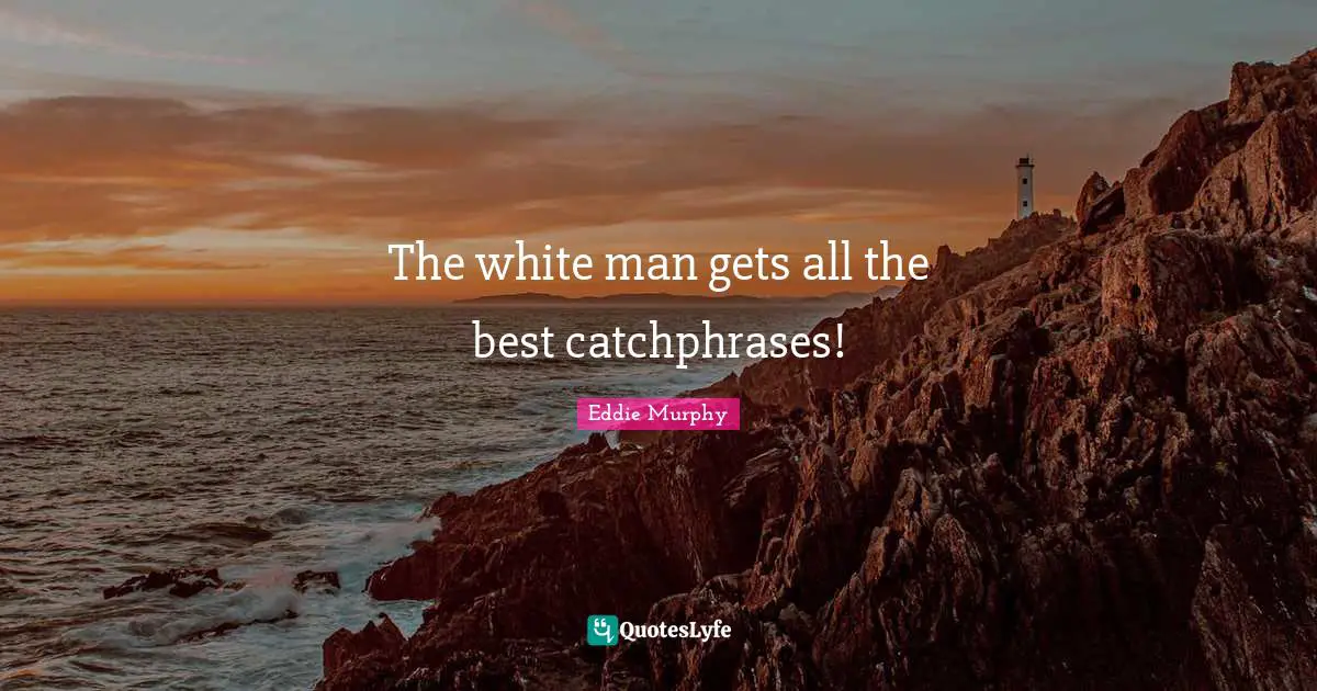 The white man gets all the best catchphrases!
