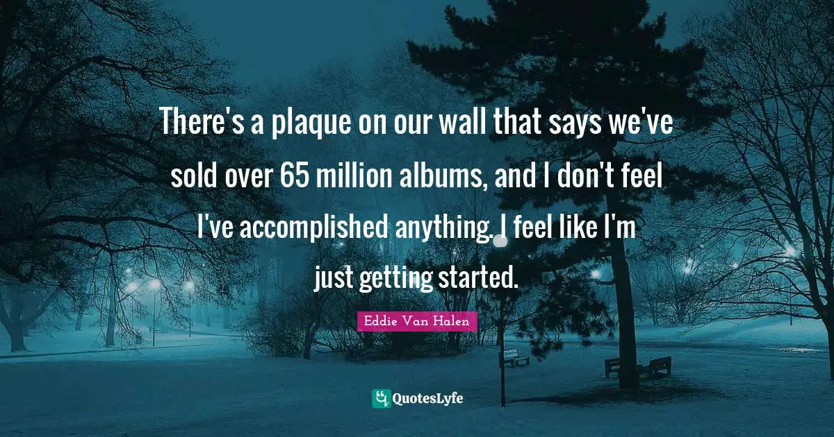 Eddie Van Halen Quotes: "There's a plaque on our wall that says we've sold over 65 million albums, and I don't feel I've accomplished anything. I feel like I'm just getting started."
