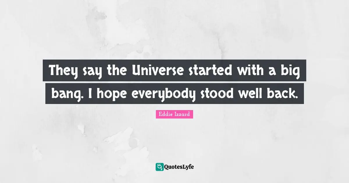 They say the Universe started with a big bang. I hope everybody stood well back.