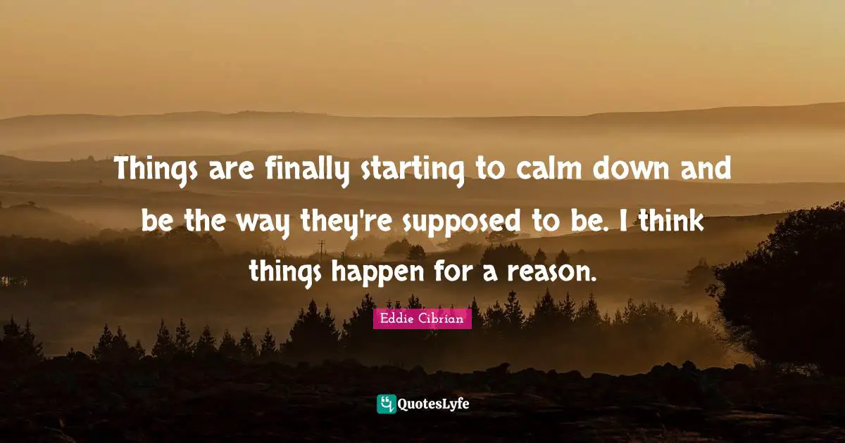 Things are finally starting to calm down and be the way they're supposed to be. I think things happen for a reason.