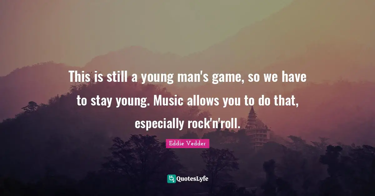 This is still a young man's game, so we have to stay young. Music allows you to do that, especially rock'n'roll.