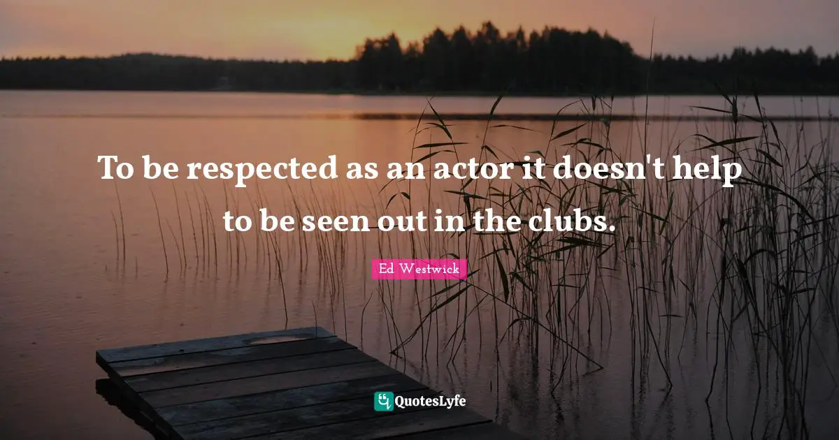 To be respected as an actor it doesn't help to be seen out in the clubs.