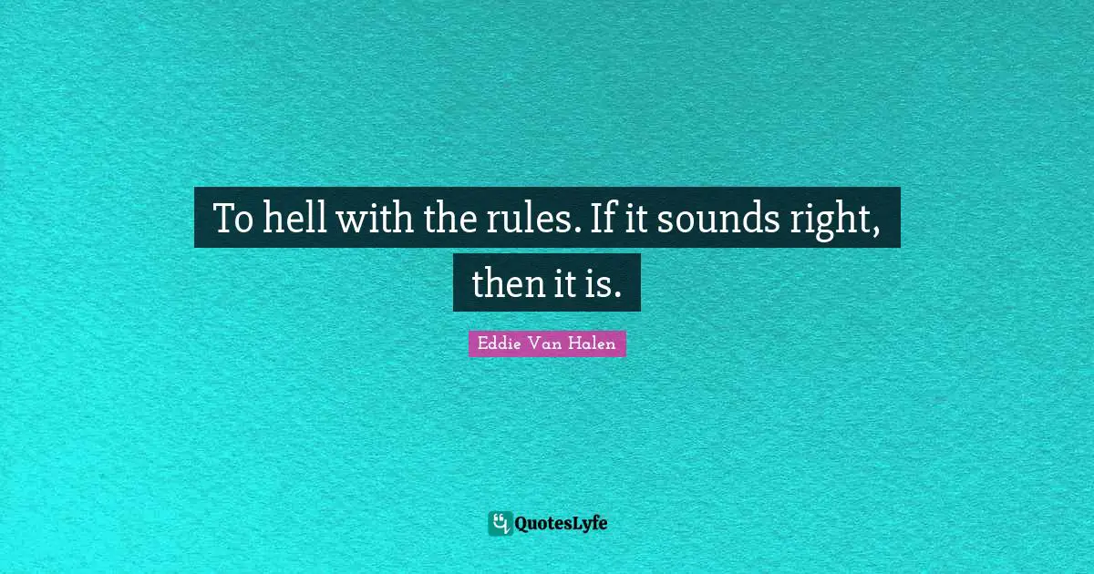 Eddie Van Halen Quotes: "To hell with the rules. If it sounds right, then it is."