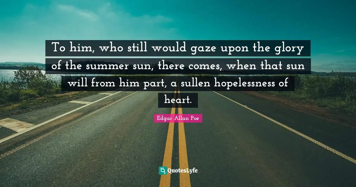 To him, who still would gaze upon the glory of the summer sun, there comes, when that sun will from him part, a sullen hopelessness of heart.