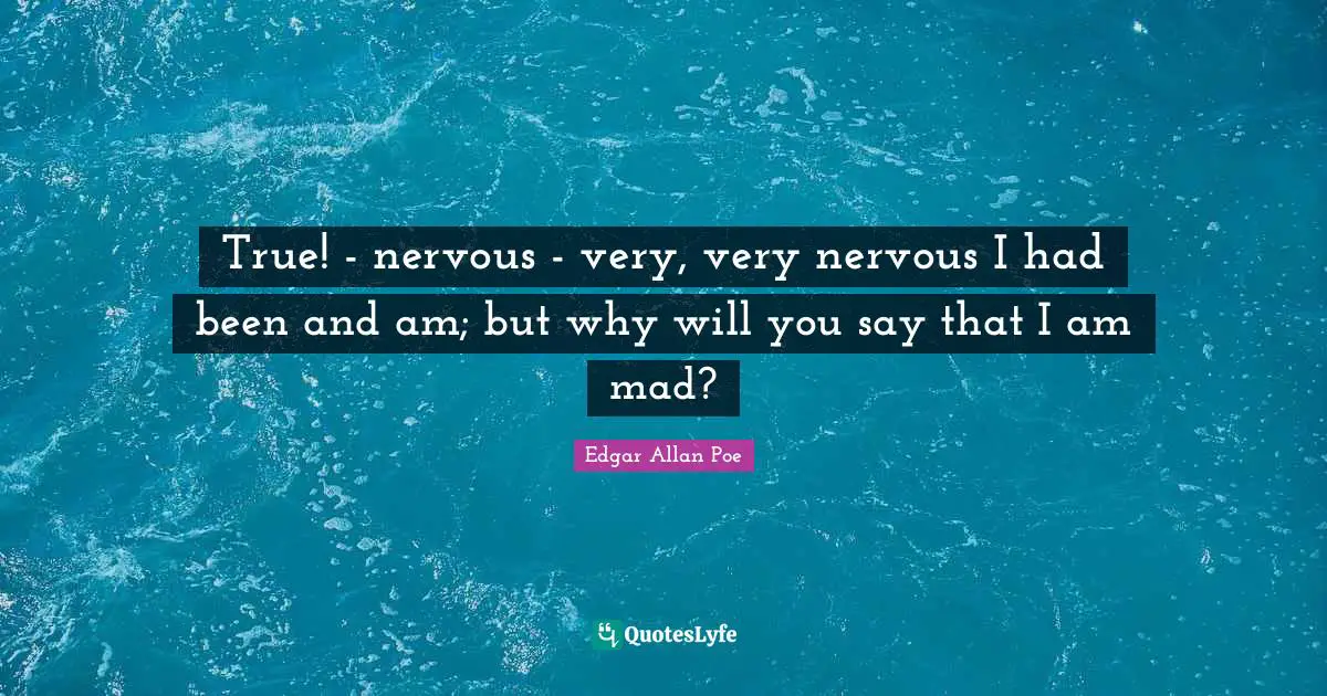 True! - nervous - very, very nervous I had been and am; but why will you say that I am mad?