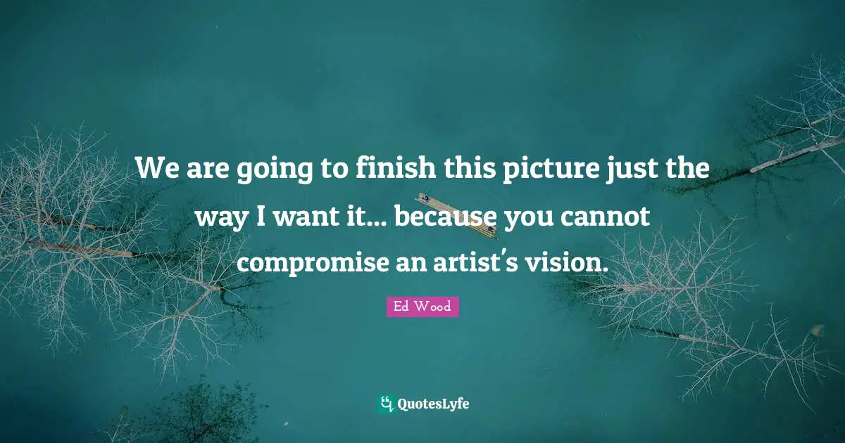 We are going to finish this picture just the way I want it... because you cannot compromise an artist's vision.