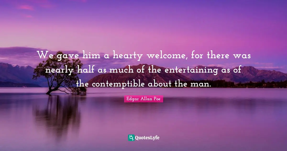 We gave him a hearty welcome, for there was nearly half as much of the entertaining as of the contemptible about the man.