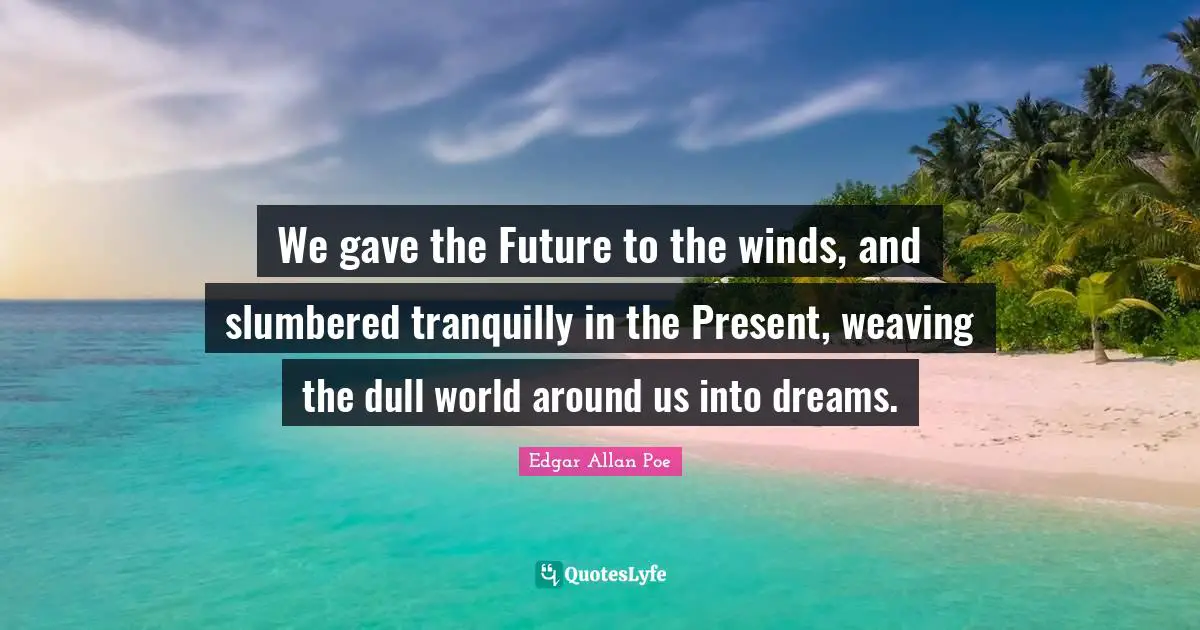 We gave the Future to the winds, and slumbered tranquilly in the Present, weaving the dull world around us into dreams.