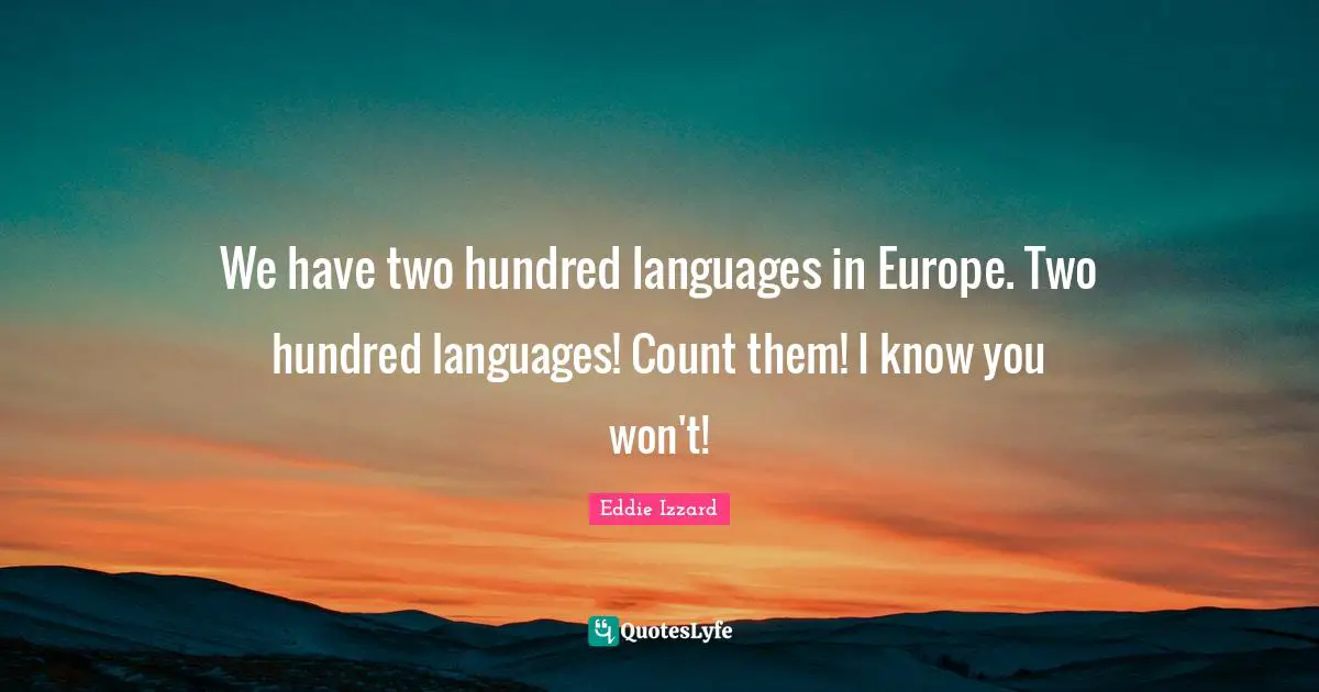 We have two hundred languages in Europe. Two hundred languages! Count them! I know you won't!