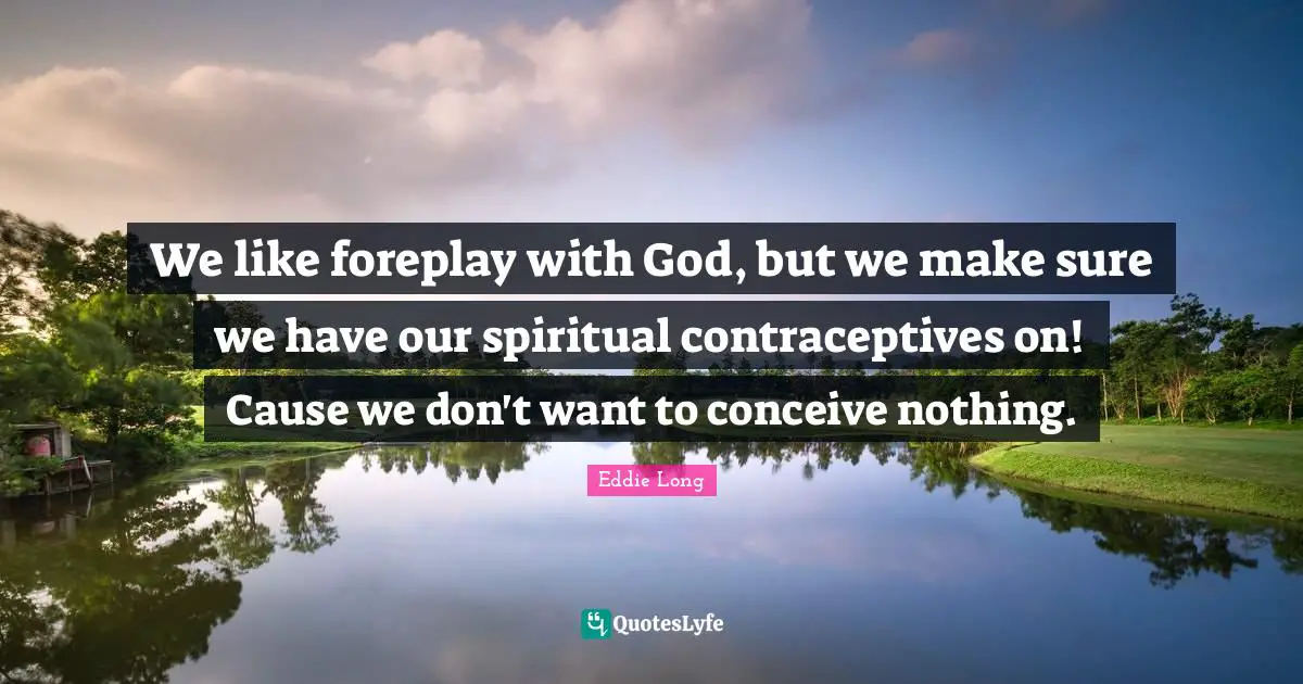 We like foreplay with God, but we make sure we have our spiritual contraceptives on! Cause we don't want to conceive nothing.