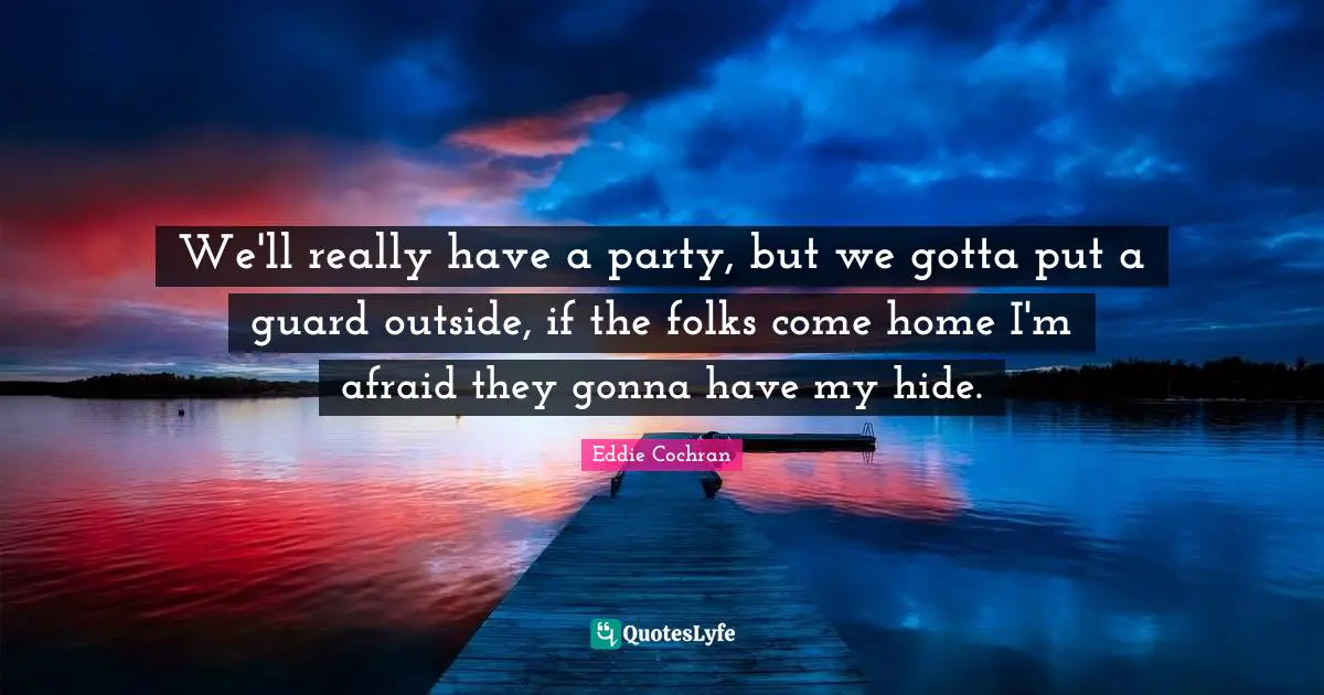 We'll really have a party, but we gotta put a guard outside, if the folks come home I'm afraid they gonna have my hide.