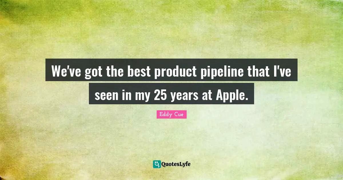 We've got the best product pipeline that I've seen in my 25 years at Apple.