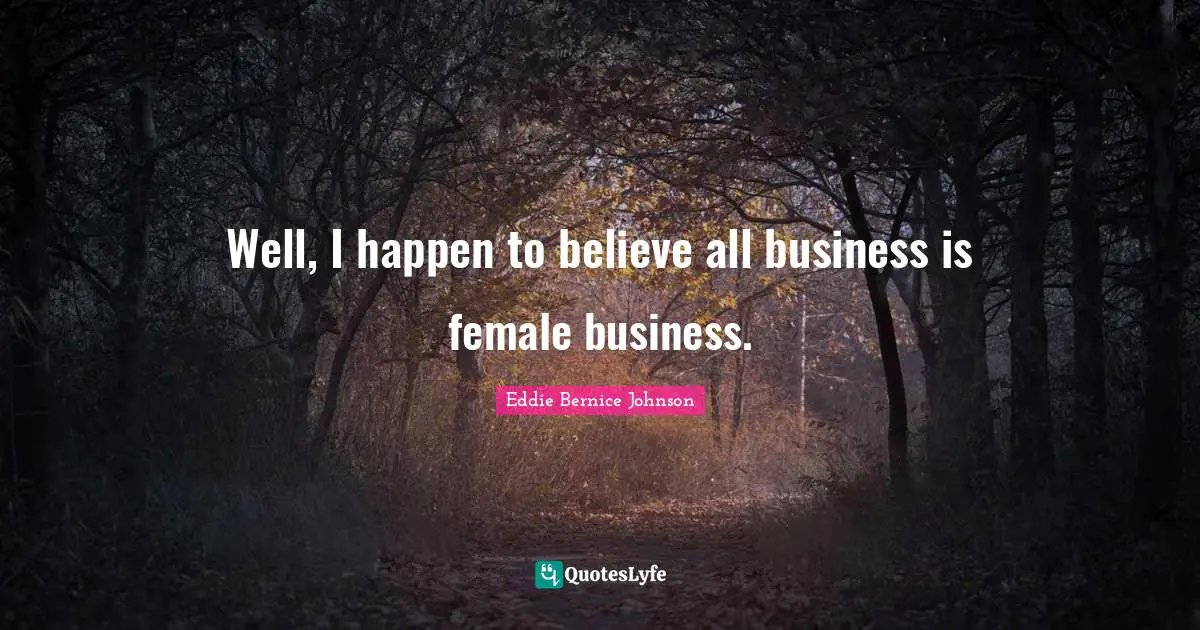Eddie Bernice Johnson Quotes: "Well, I happen to believe all business is female business."
