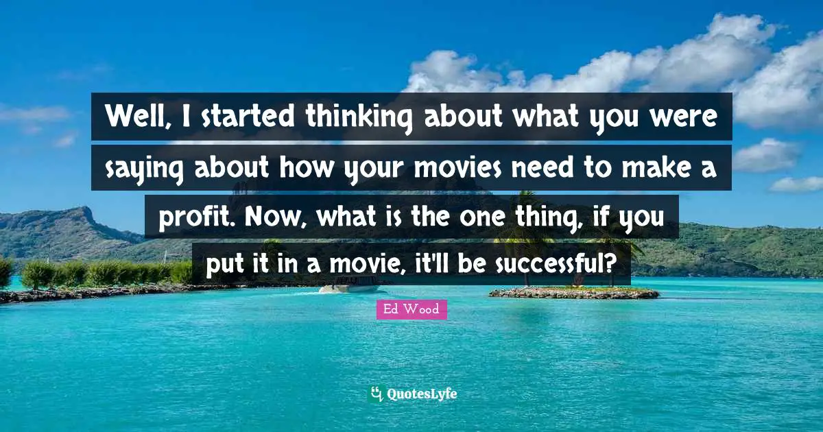 Well, I started thinking about what you were saying about how your movies need to make a profit. Now, what is the one thing, if you put it in a movie, it'll be successful?