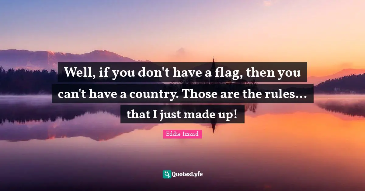 Well, if you don't have a flag, then you can't have a country. Those are the rules... that I just made up!