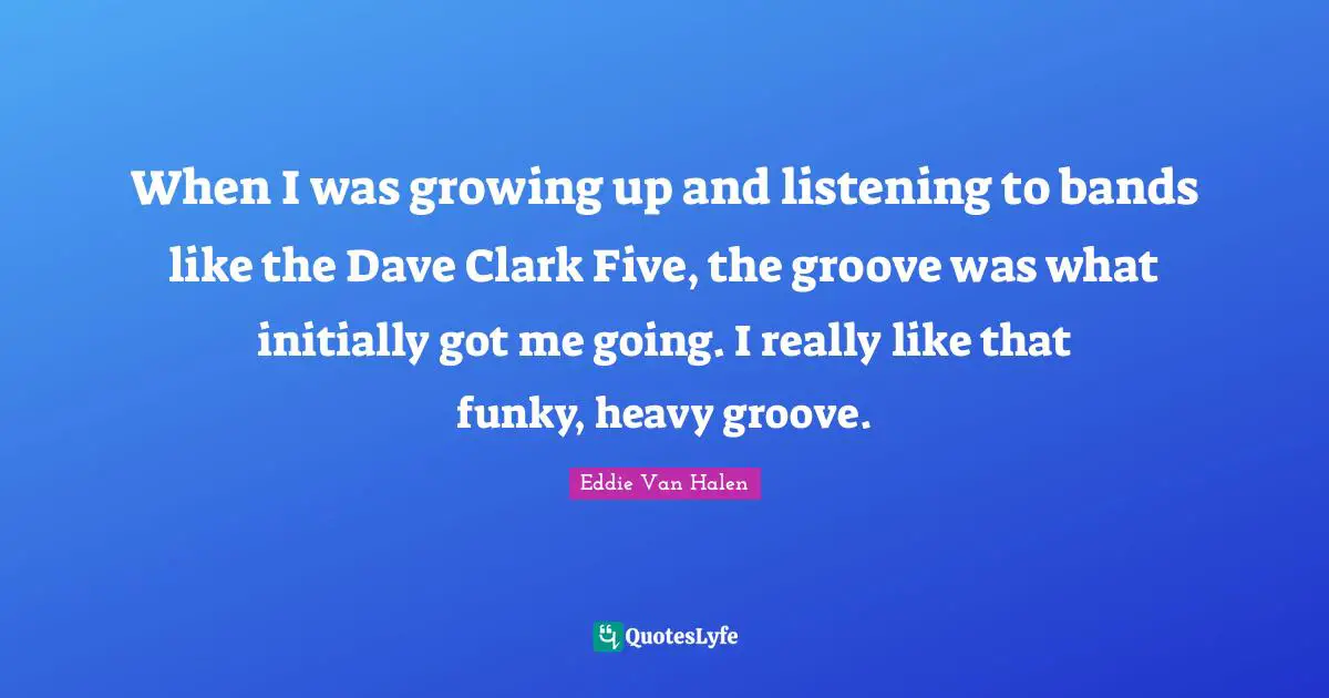 When I was growing up and listening to bands like the Dave Clark Five, the groove was what initially got me going. I really like that funky, heavy groove.