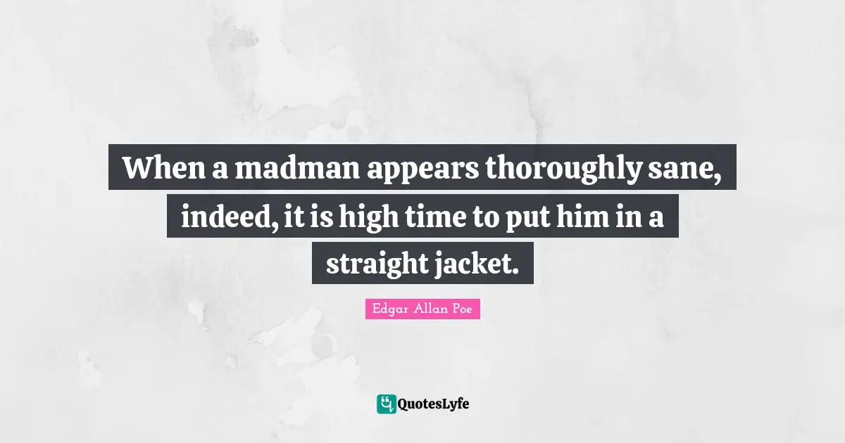 Madmen Quotes: "When a madman appears thoroughly sane, indeed, it is high time to put him in a straight jacket."