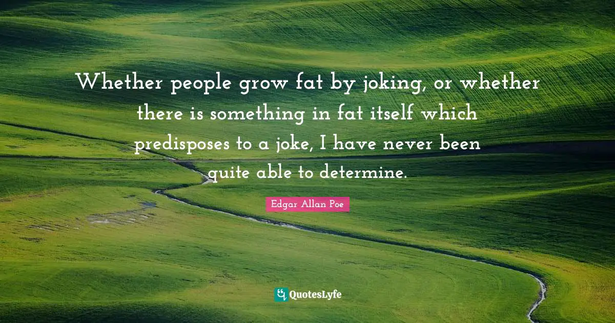 Whether people grow fat by joking, or whether there is something in fat itself which predisposes to a joke, I have never been quite able to determine.