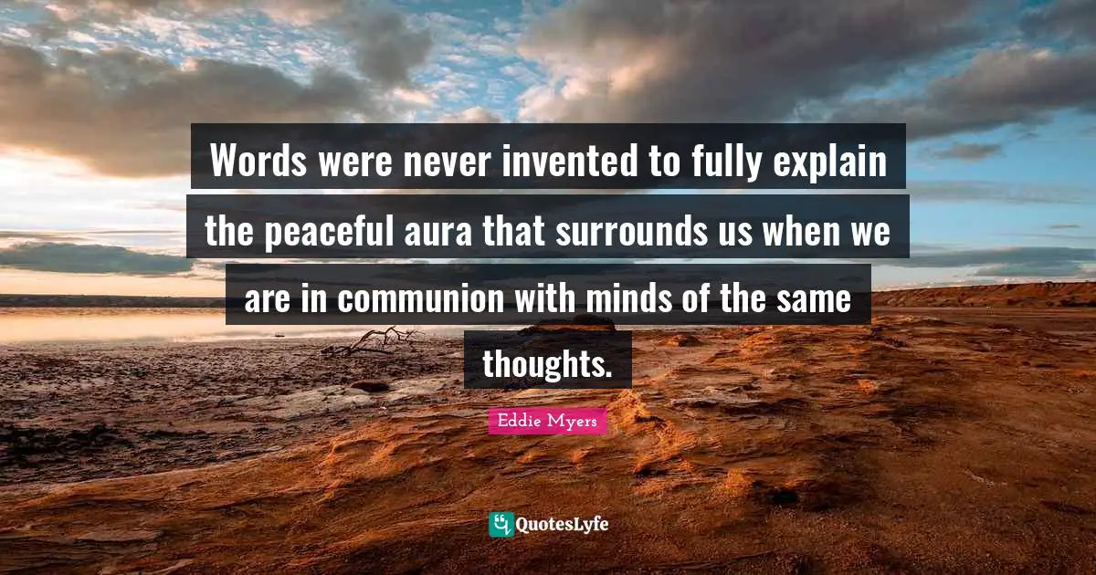 Words were never invented to fully explain the peaceful aura that surrounds us when we are in communion with minds of the same thoughts.