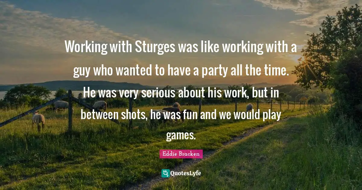 Working with Sturges was like working with a guy who wanted to have a party all the time. He was very serious about his work, but in between shots, he was fun and we would play games.