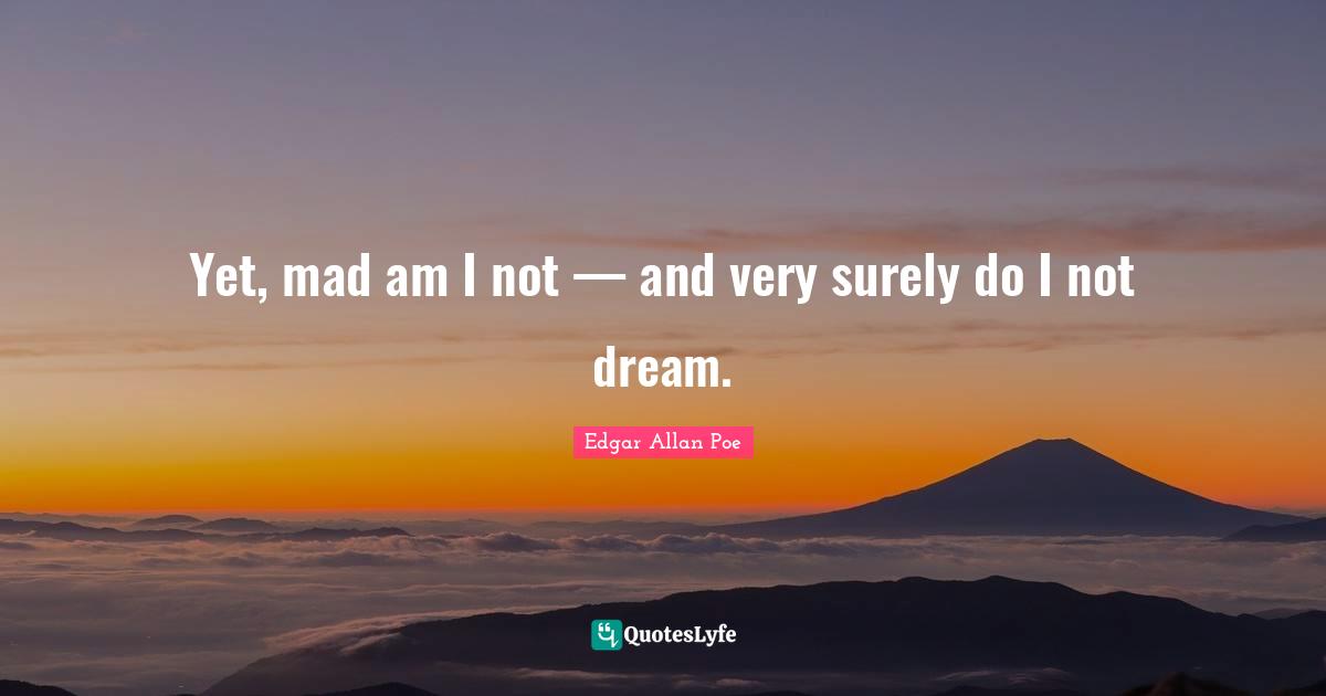 Yet, mad am I not — and very surely do I not dream.