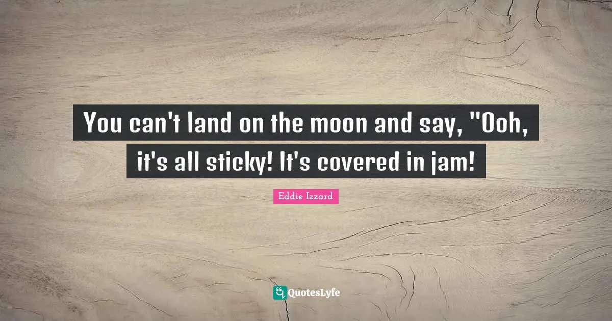 You can't land on the moon and say, "Ooh, it's all sticky! It's covered in jam!